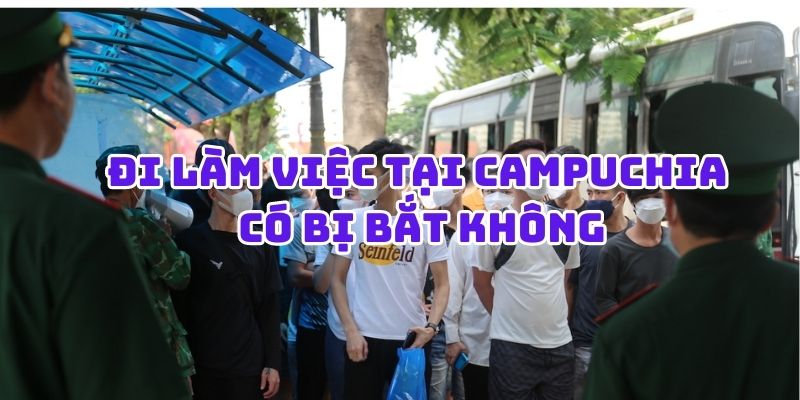 Đi làm việc chui qua Campuchia có bị bắt không?