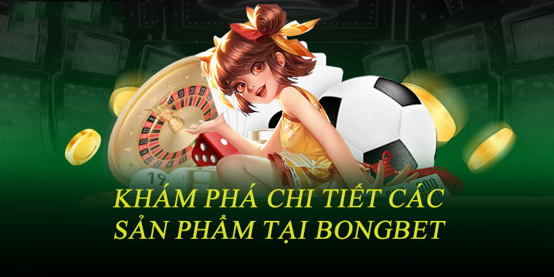 Khám phá chi tiết các sản phẩm tại Bongbet