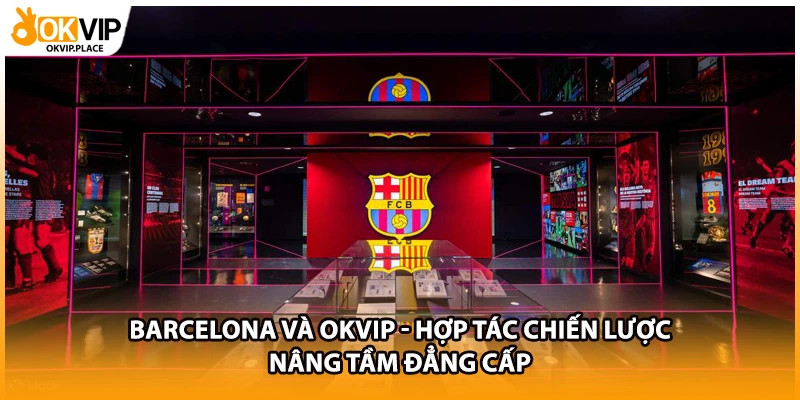 Barcelona Và OKVIP - Hợp Tác Chiến Lược Nâng Tầm Đẳng Cấp
