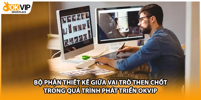 Bộ phận thiết kế giữa vai trò then chốt trong quá trình phát triển OKVIP