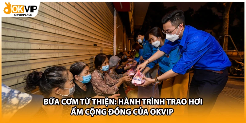 Bữa Cơm Từ Thiện: Hành Trình Trao Hơi Ấm Cộng Đồng Của OKVIP