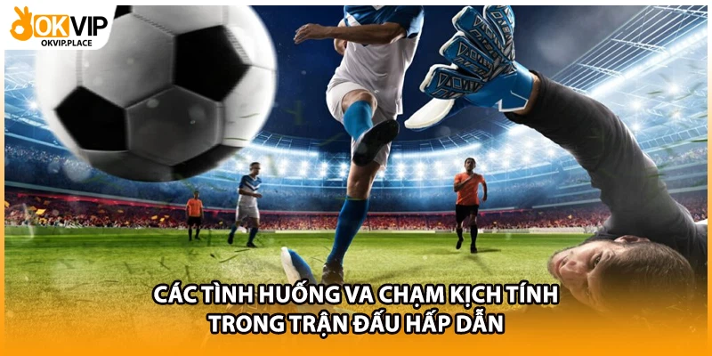 Các tình huống va chạm kịch tính trong trận đấu hấp dẫn