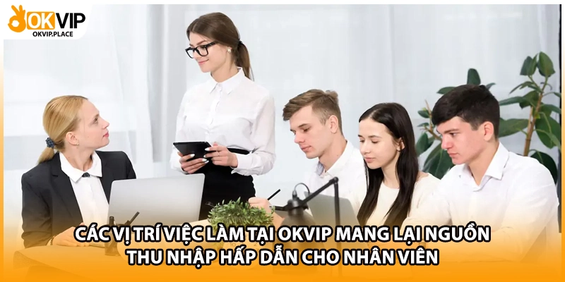 Các vị trí việc làm tại OKVIP mang lại nguồn thu nhập hấp dẫn cho nhân viên