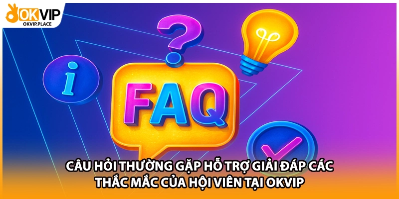 Câu hỏi thường gặp hỗ trợ giải đáp các thắc mắc của hội viên tại OKVIP