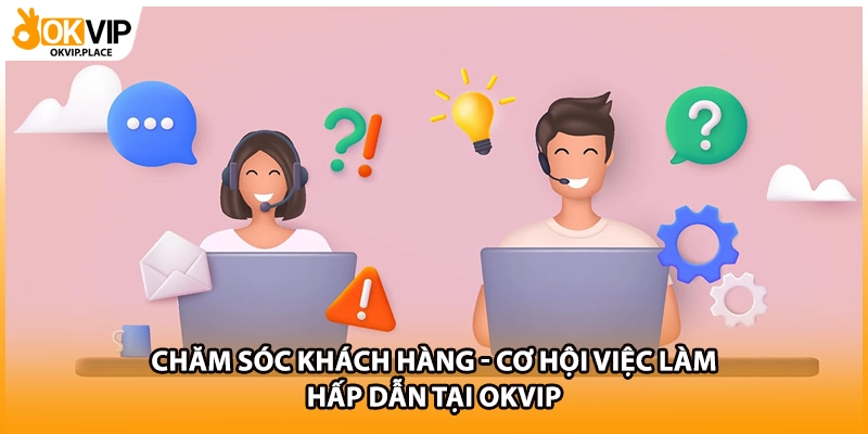 Chăm Sóc Khách Hàng - Cơ Hội Việc Làm Hấp Dẫn Tại OKVIP