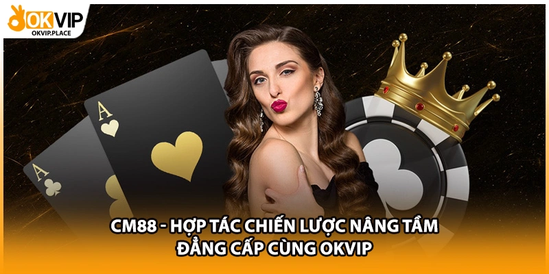 CM88 - Hợp Tác Chiến Lược Nâng Tầm Đẳng Cấp Cùng OKVIP