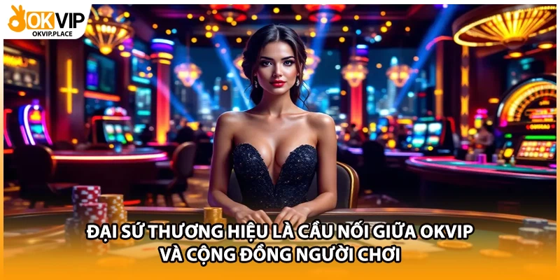 Đại sứ thương hiệu là cầu nối giữa OKVIP và cộng đồng người chơi