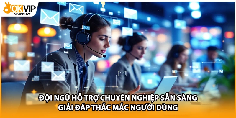 Đội ngũ hỗ trợ chuyên nghiệp sẵn sàng giải đáp thắc mắc người dùng