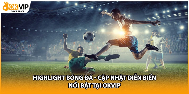 Highlight Bóng Đá - Cập Nhật Diễn Biến Nổi Bật Tại OKVIP