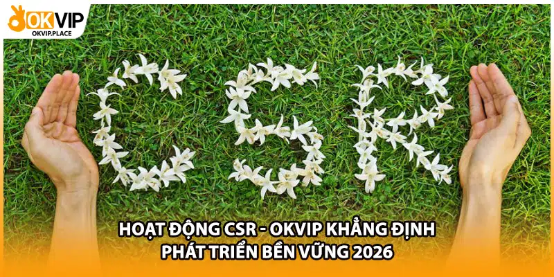 Hoạt Động CSR - OKVIP Khẳng Định Phát Triển Bền Vững 2026