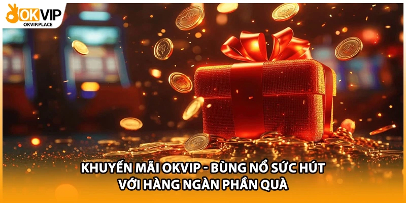 Khuyến Mãi OKVIP - Bùng Nổ Sức Hút Với Hàng Ngàn Phần Quà