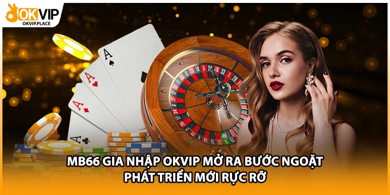 MB66 gia nhập OKVIP mở ra bước ngoặt phát triển mới rực rỡ