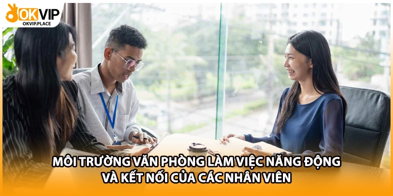 Môi trường văn phòng làm việc năng động và kết nối của các nhân viên