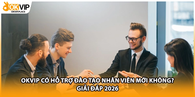 OKVIP Có Hỗ Trợ Đào Tạo Nhân Viên Mới Không? Giải Đáp 2026