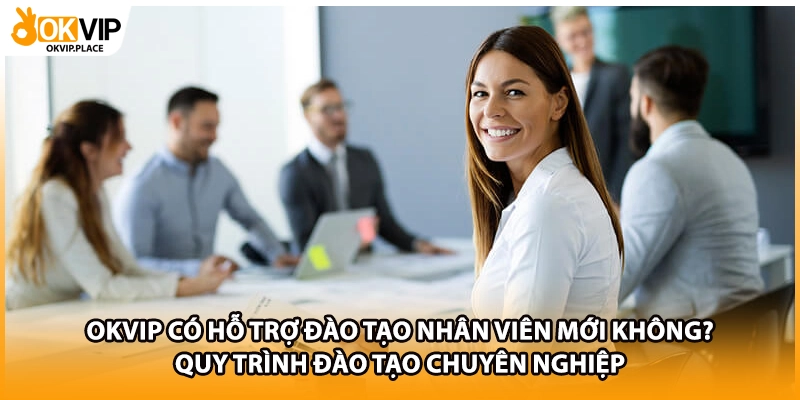 OKVIP có hỗ trợ đào tạo nhân viên mới không? Quy trình đào tạo chuyên nghiệp