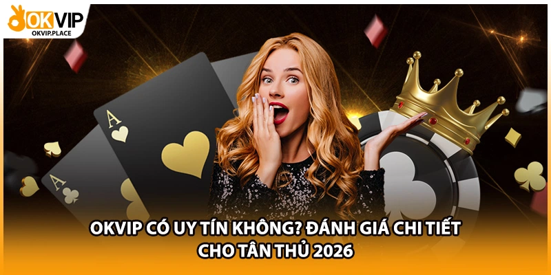 OKVIP Có Uy Tín Không? Đánh Giá Chi Tiết Cho Tân Thủ 2026