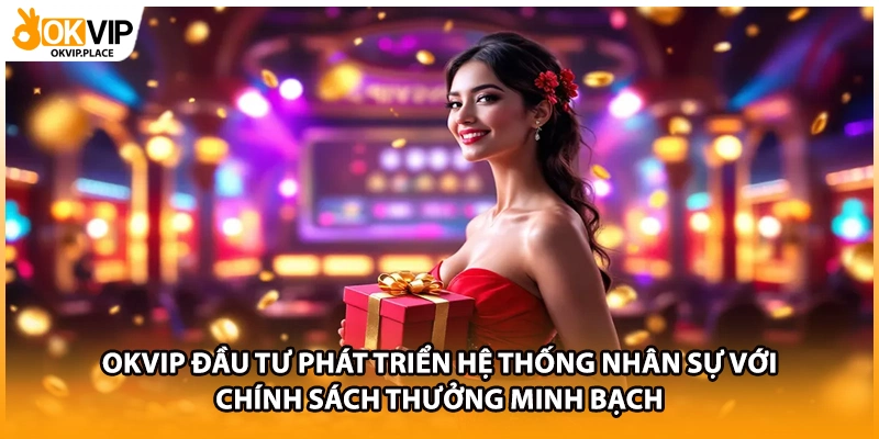 OKVIP đầu tư phát triển hệ thống nhân sự với chính sách thưởng minh bạch