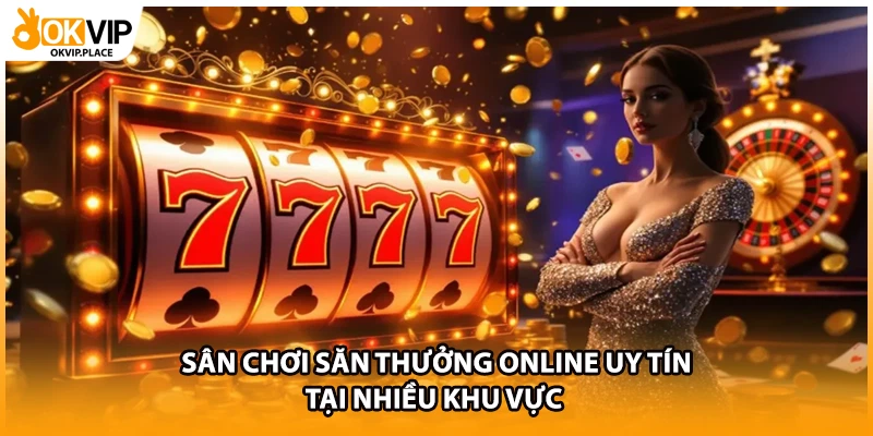 Sân chơi săn thưởng online uy tín tại nhiều khu vực 