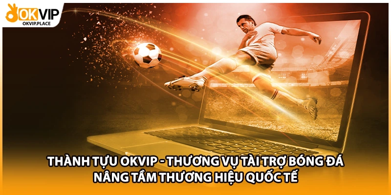 Thành tựu OKVIP - Thương vụ tài trợ bóng đá nâng tầm thương hiệu quốc tế