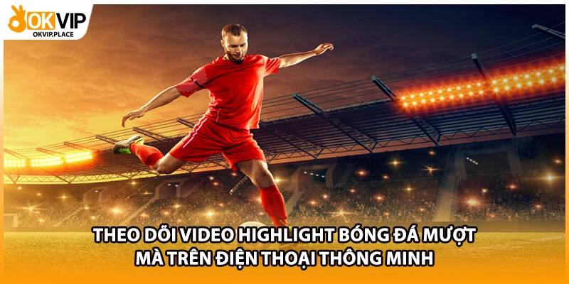 Theo dõi video highlight bóng đá mượt mà trên điện thoại thông minh