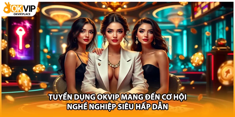Tuyển dụng OKVIP mang đến cơ hội nghề nghiệp siêu hấp dẫn
