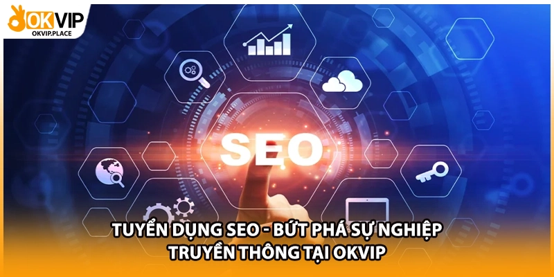 Tuyển Dụng SEO - Bứt Phá Sự Nghiệp Truyền Thông Tại OKVIP
