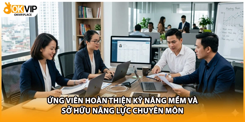 Ứng viên hoàn thiện kỹ năng mềm và sở hữu năng lực chuyên môn
